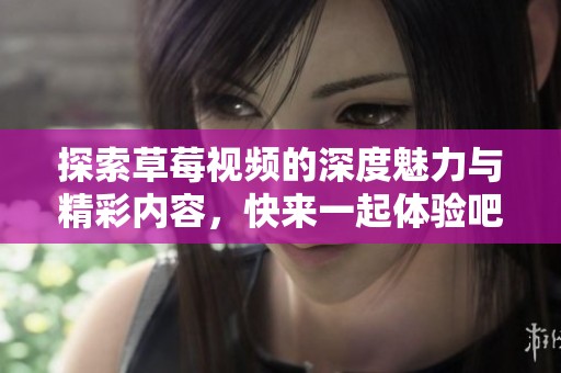 探索草莓视频的深度魅力与精彩内容，快来一起体验吧！