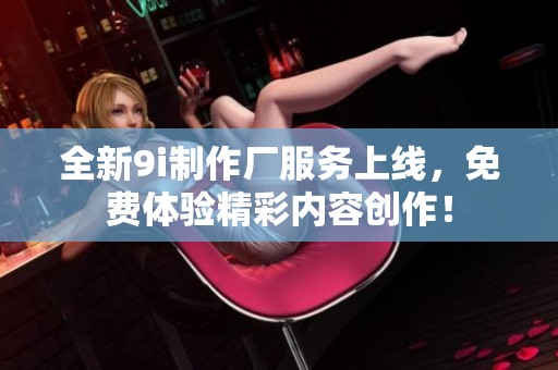 全新9i制作厂服务上线，免费体验精彩内容创作！