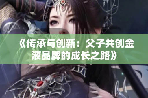 《传承与创新：父子共创金液品牌的成长之路》