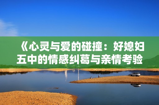 《心灵与爱的碰撞：好媳妇五中的情感纠葛与亲情考验》