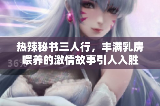 热辣秘书三人行，丰满乳房喂养的激情故事引人入胜