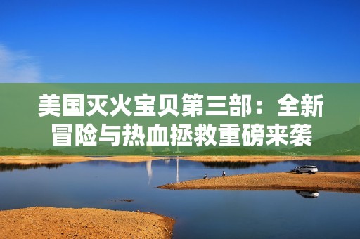 美国灭火宝贝第三部：全新冒险与热血拯救重磅来袭