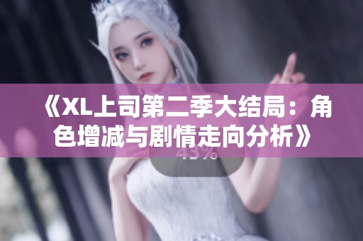 《XL上司第二季大结局：角色增减与剧情走向分析》