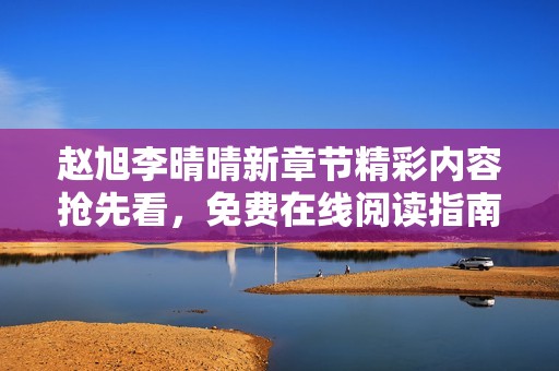 赵旭李晴晴新章节精彩内容抢先看，免费在线阅读指南
