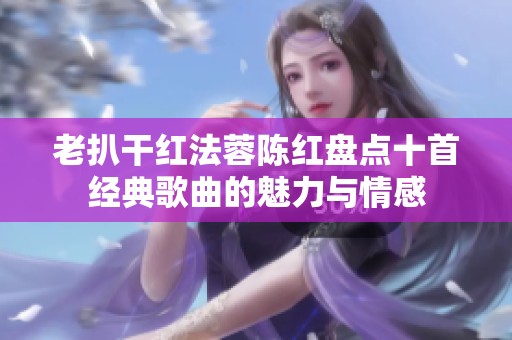 老扒干红法蓉陈红盘点十首经典歌曲的魅力与情感