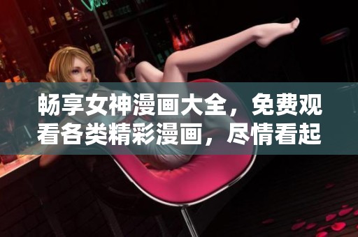 畅享女神漫画大全，免费观看各类精彩漫画，尽情看起来