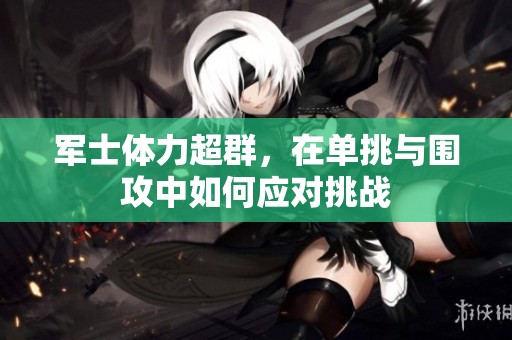 军士体力超群，在单挑与围攻中如何应对挑战