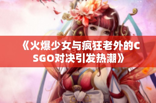 《火爆少女与疯狂老外的CSGO对决引发热潮》