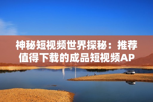 神秘短视频世界探秘：推荐值得下载的成品短视频APP网站