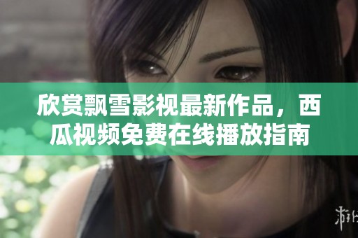 欣赏飘雪影视最新作品，西瓜视频免费在线播放指南