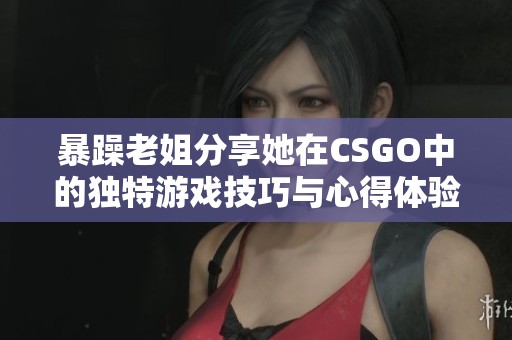 暴躁老姐分享她在CSGO中的独特游戏技巧与心得体验