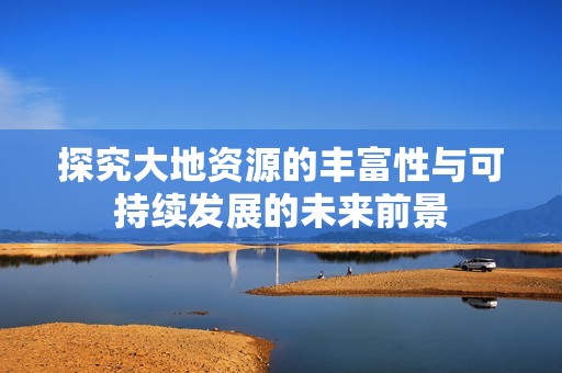 探究大地资源的丰富性与可持续发展的未来前景