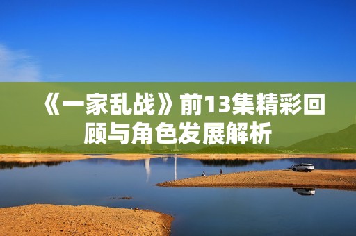 《一家乱战》前13集精彩回顾与角色发展解析