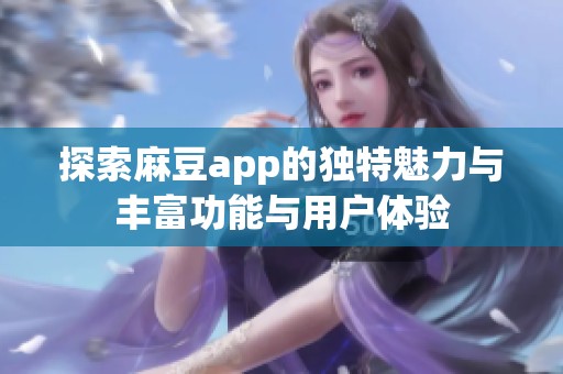 探索麻豆app的独特魅力与丰富功能与用户体验