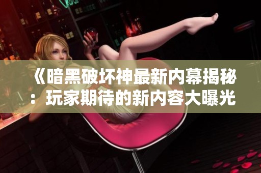 《暗黑破坏神最新内幕揭秘：玩家期待的新内容大曝光》