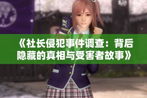 《社长侵犯事件调查：背后隐藏的真相与受害者故事》