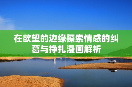 在欲望的边缘探索情感的纠葛与挣扎漫画解析