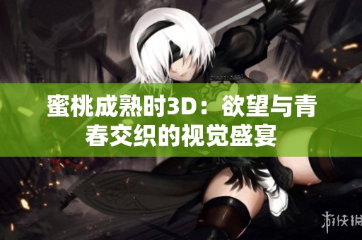 蜜桃成熟时3D：欲望与青春交织的视觉盛宴