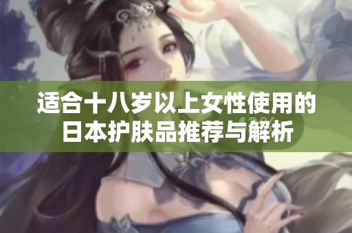 适合十八岁以上女性使用的日本护肤品推荐与解析