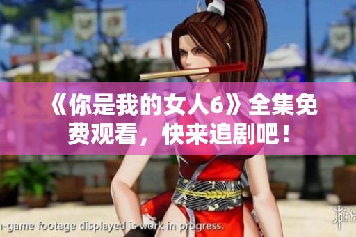 《你是我的女人6》全集免费观看，快来追剧吧！