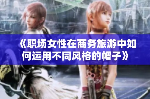 《职场女性在商务旅游中如何运用不同风格的帽子》