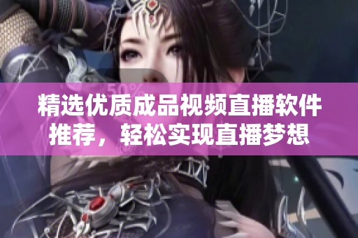 精选优质成品视频直播软件推荐，轻松实现直播梦想