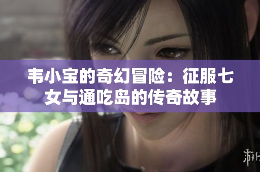 韦小宝的奇幻冒险：征服七女与通吃岛的传奇故事