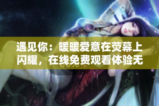 遇见你：暖暖爱意在荧幕上闪耀，在线免费观看体验无限温馨