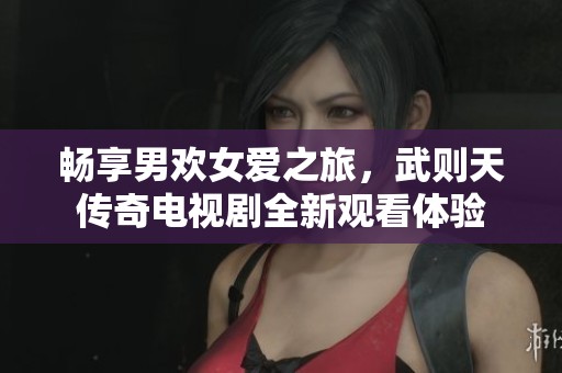 畅享男欢女爱之旅，武则天传奇电视剧全新观看体验