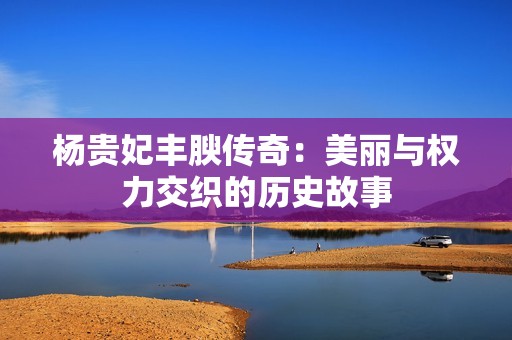 杨贵妃丰腴传奇：美丽与权力交织的历史故事