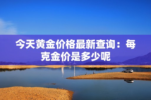 今天黄金价格最新查询：每克金价是多少呢