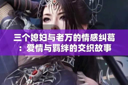 三个媳妇与老万的情感纠葛：爱情与羁绊的交织故事