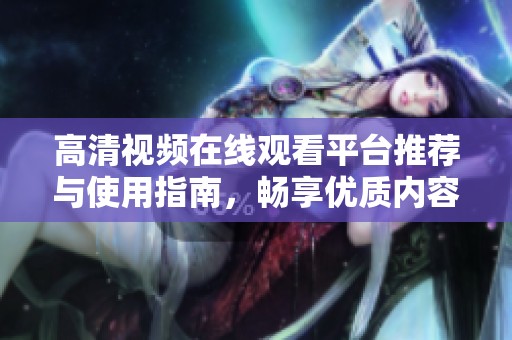 高清视频在线观看平台推荐与使用指南，畅享优质内容体验