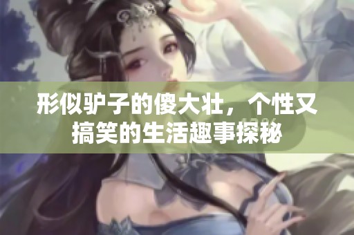 形似驴子的傻大壮，个性又搞笑的生活趣事探秘