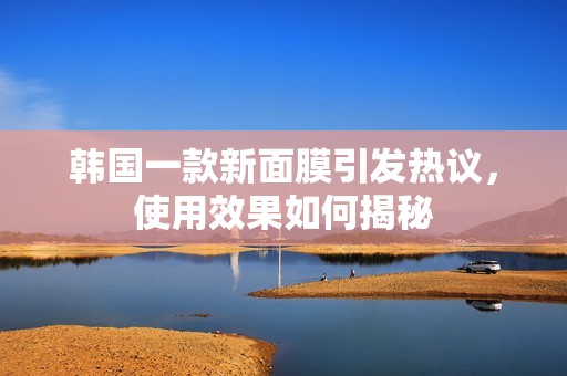 韩国一款新面膜引发热议，使用效果如何揭秘