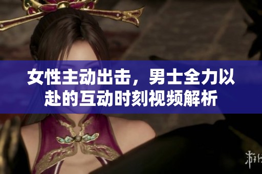女性主动出击，男士全力以赴的互动时刻视频解析