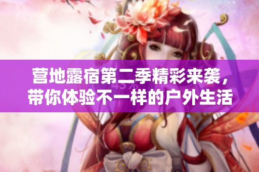 营地露宿第二季精彩来袭，带你体验不一样的户外生活