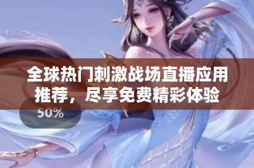 全球热门刺激战场直播应用推荐，尽享免费精彩体验