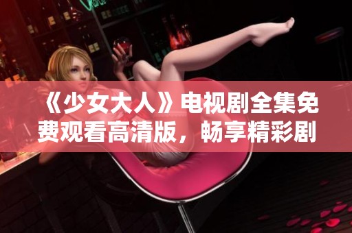 《少女大人》电视剧全集免费观看高清版，畅享精彩剧情与演出