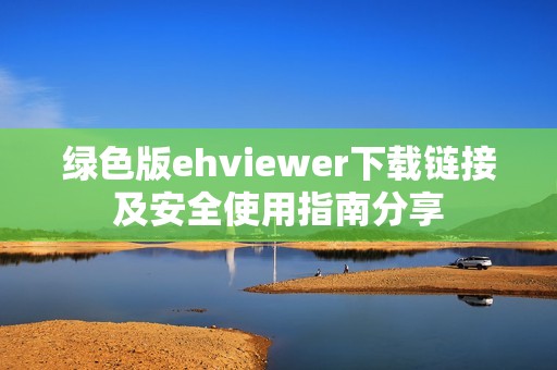 绿色版ehviewer下载链接及安全使用指南分享