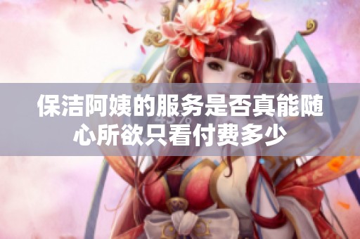 保洁阿姨的服务是否真能随心所欲只看付费多少