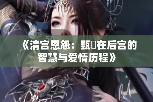 《清宫恩怨：甄嬛在后宫的智慧与爱情历程》