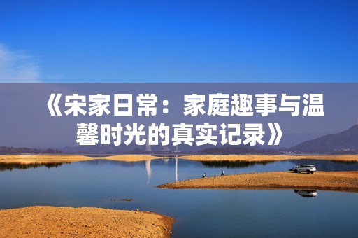 《宋家日常：家庭趣事与温馨时光的真实记录》