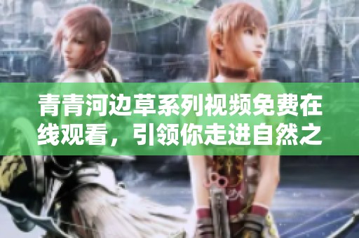 青青河边草系列视频免费在线观看，引领你走进自然之美