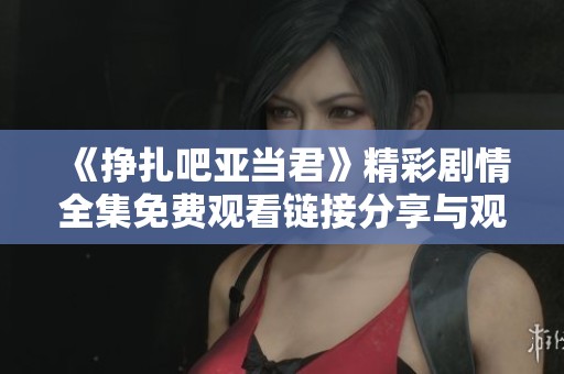 《挣扎吧亚当君》精彩剧情全集免费观看链接分享与观后感