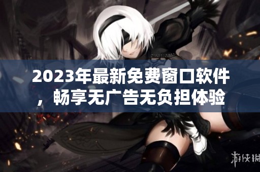 2023年最新免费窗口软件，畅享无广告无负担体验