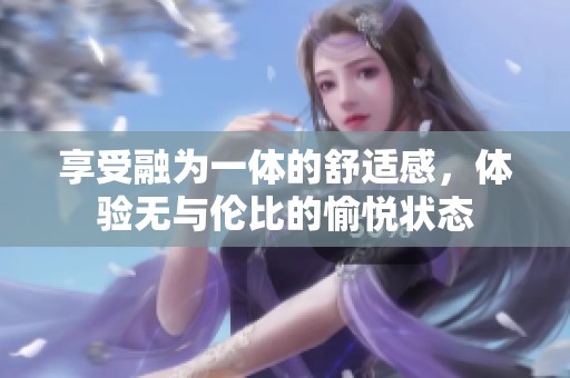 享受融为一体的舒适感，体验无与伦比的愉悦状态