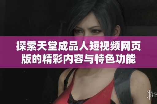 探索天堂成品人短视频网页版的精彩内容与特色功能