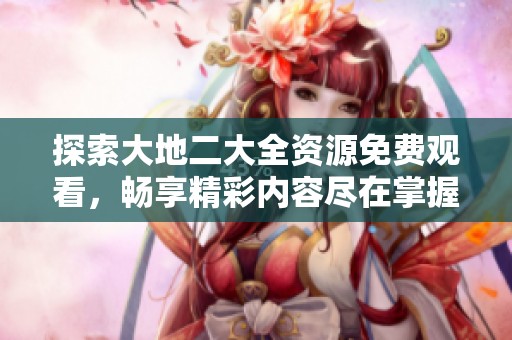 探索大地二大全资源免费观看，畅享精彩内容尽在掌握之中