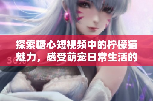 探索糖心短视频中的柠檬猫魅力，感受萌宠日常生活的乐趣